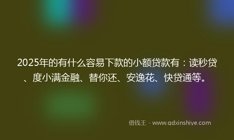 2025年的有什么容易下款的小额贷款有:读秒贷、度小满金融、替你还、安逸花、快贷通等。