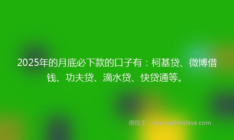 2025年的月底必下款的口子有：柯基贷、微博借钱、功夫贷、滴水贷、快贷通等。