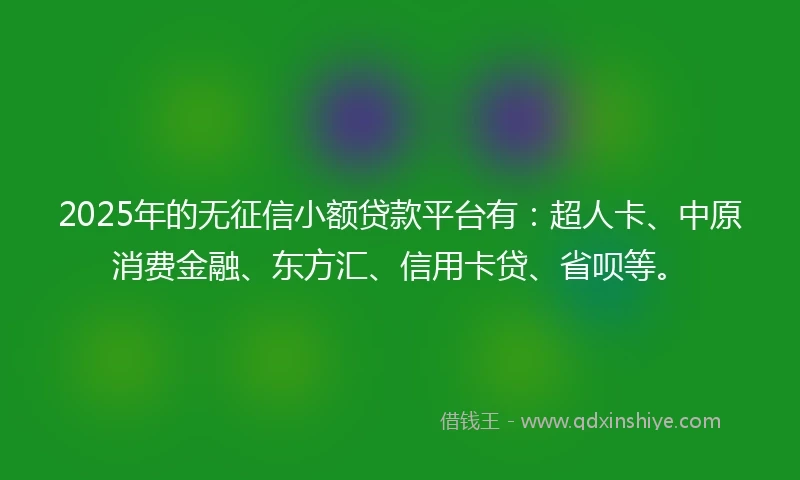 2025年的无征信小额贷款平台有：超人卡、中原消费金融、东方汇、信用卡贷、省呗等。