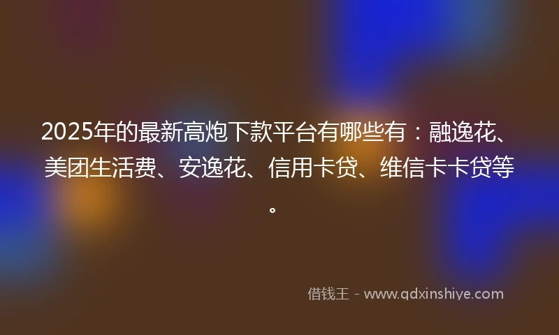 2025年的最新高炮下款平台有哪些有：融逸花、美团生活费、安逸花、信用卡贷、维信卡卡贷等。