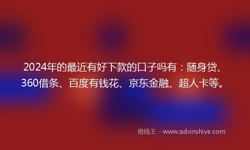 2024年的最近有好下款的口子吗有：随身贷、360借条、百度有钱花、京东金融、超人卡等。