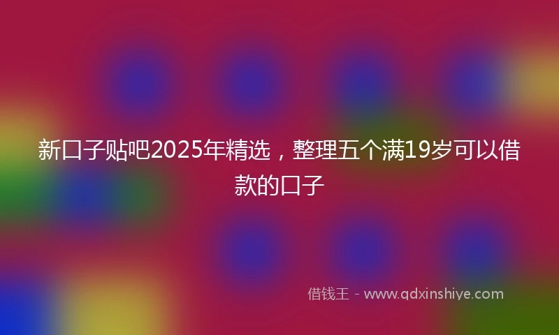 新口子贴吧2025年精选，整理五个满19岁可以借款的口子