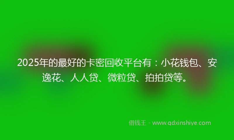 2025年的最好的卡密回收平台有：小花钱包、安逸花、人人贷、微粒贷、拍拍贷等。