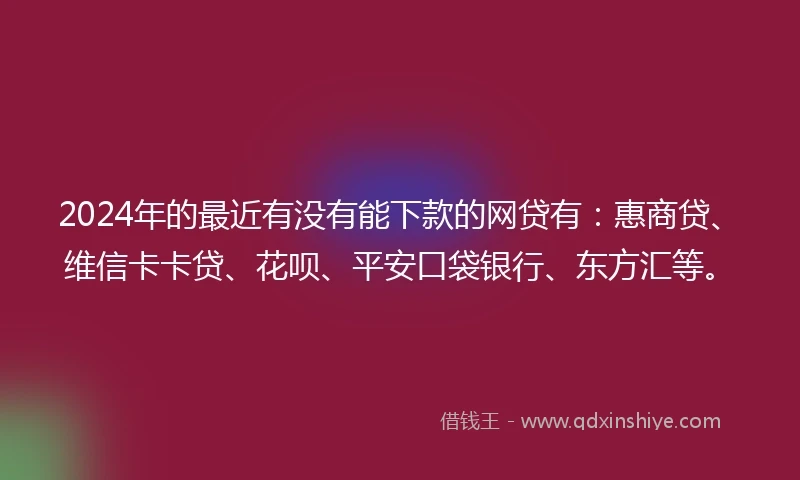2024年的最近有没有能下款的网贷有：惠商贷、维信卡卡贷、花呗、平安口袋银行、东方汇等。