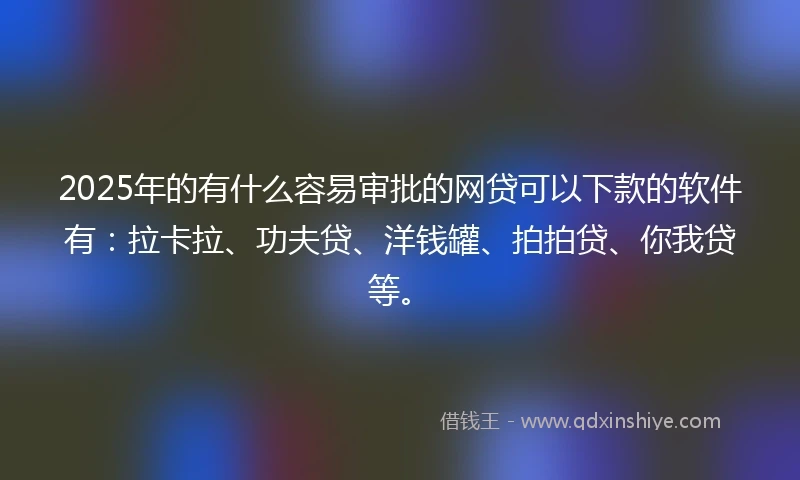 2025年的有什么容易审批的网贷可以下款的软件有：拉卡拉、功夫贷、洋钱罐、拍拍贷、你我贷等。