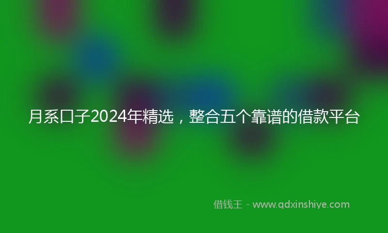 月系口子2024年精选,整合五个靠谱的借款平台