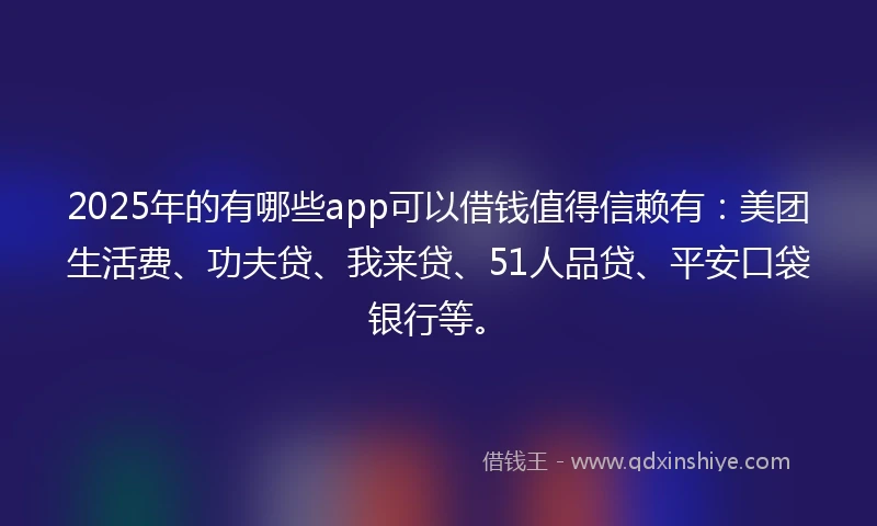 2025年的有哪些app可以借钱值得信赖有：美团生活费、功夫贷、我来贷、51人品贷、平安口袋银行等。
