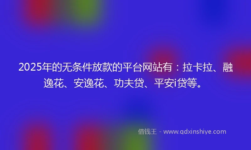 2025年的无条件放款的平台网站有:拉卡拉、融逸花、安逸花、功夫贷、平安i贷等。