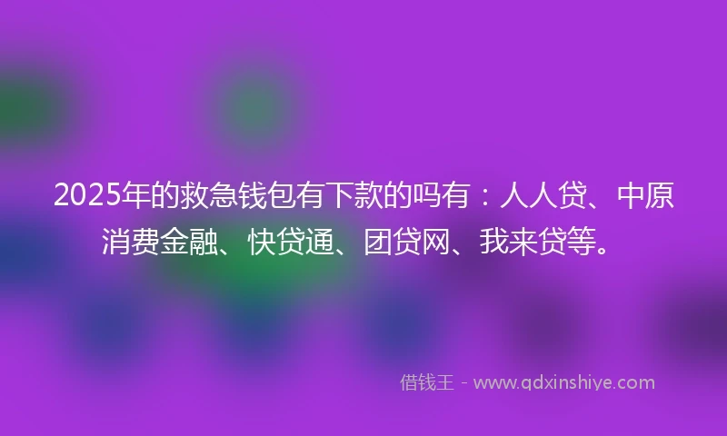 2025年的救急钱包有下款的吗有：人人贷、中原消费金融、快贷通、团贷网、我来贷等。