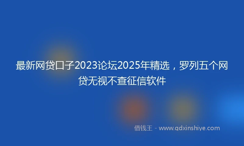 最新网贷口子2023论坛2025年精选，罗列五个网贷无视不查征信软件