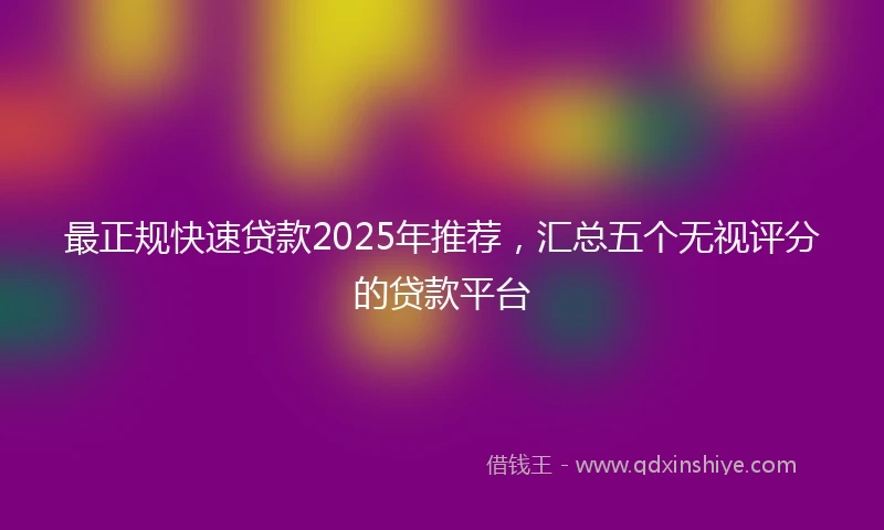 最正规快速贷款2025年推荐，汇总五个无视评分的贷款平台