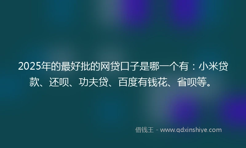 2025年的最好批的网贷口子是哪一个有：小米贷款、还呗、功夫贷、百度有钱花、省呗等。