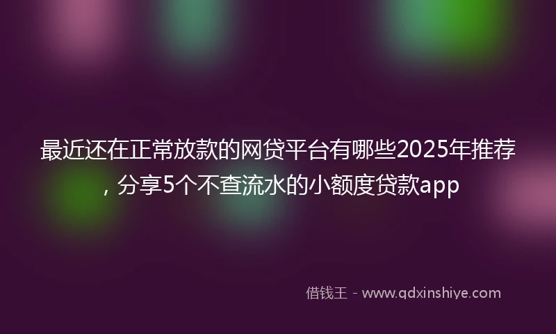最近还在正常放款的网贷平台有哪些2025年推荐，分享5个不查流水的小额度贷款app