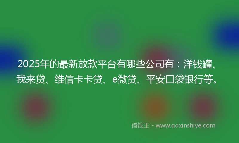 2025年的最新放款平台有哪些公司有：洋钱罐、我来贷、维信卡卡贷、e微贷、平安口袋银行等。