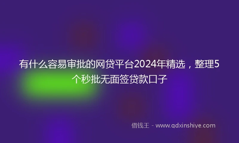有什么容易审批的网贷平台2024年精选，整理5个秒批无面签贷款口子