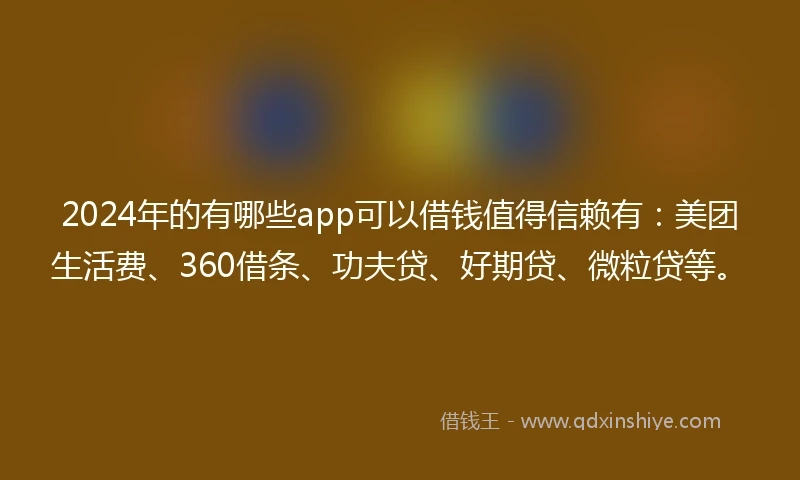 2024年的有哪些app可以借钱值得信赖有：美团生活费、360借条、功夫贷、好期贷、微粒贷等。