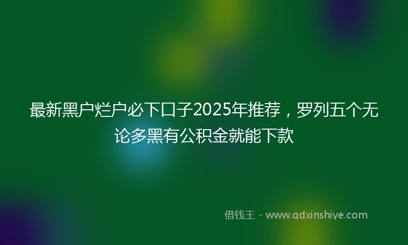 最新黑户烂户必下口子2025年推荐，罗列五个无论多黑有公积金就能下款