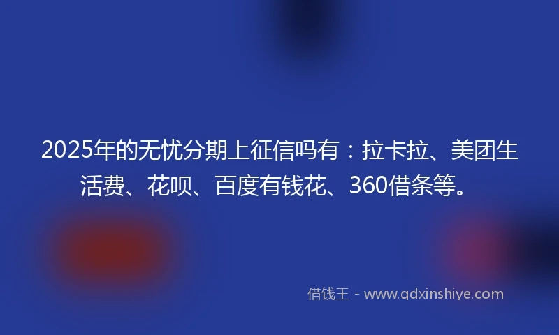 2025年的无忧分期上征信吗有：拉卡拉、美团生活费、花呗、百度有钱花、360借条等。