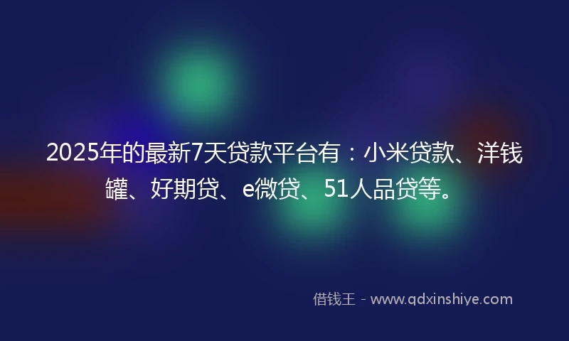 2025年的最新7天贷款平台有：小米贷款、洋钱罐、好期贷、e微贷、51人品贷等。