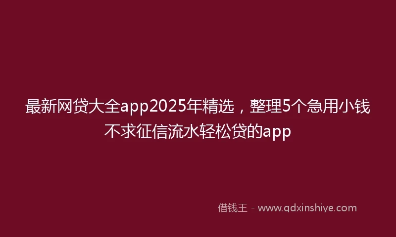 最新网贷大全app2025年精选，整理5个急用小钱不求征信流水轻松贷的app
