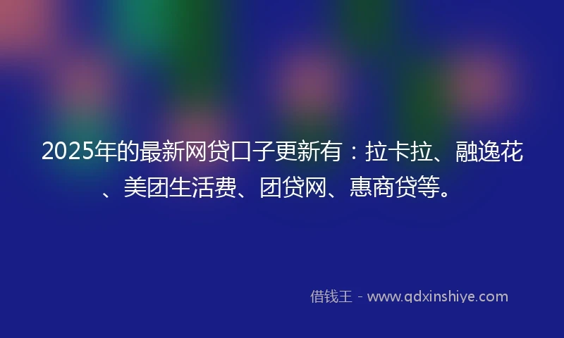 2025年的最新网贷口子更新有：拉卡拉、融逸花、美团生活费、团贷网、惠商贷等。