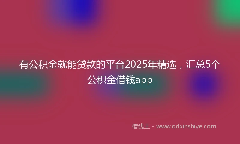 有公积金就能贷款的平台2025年精选，汇总5个公积金借钱app