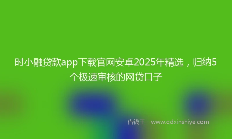 时小融贷款app下载官网安卓2025年精选，归纳5个极速审核的网贷口子