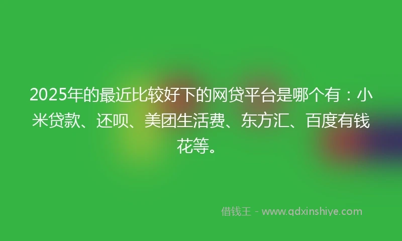 2025年的最近比较好下的网贷平台是哪个有：小米贷款、还呗、美团生活费、东方汇、百度有钱花等。