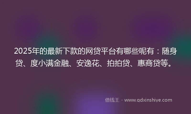 2025年的最新下款的网贷平台有哪些呢有：随身贷、度小满金融、安逸花、拍拍贷、惠商贷等。