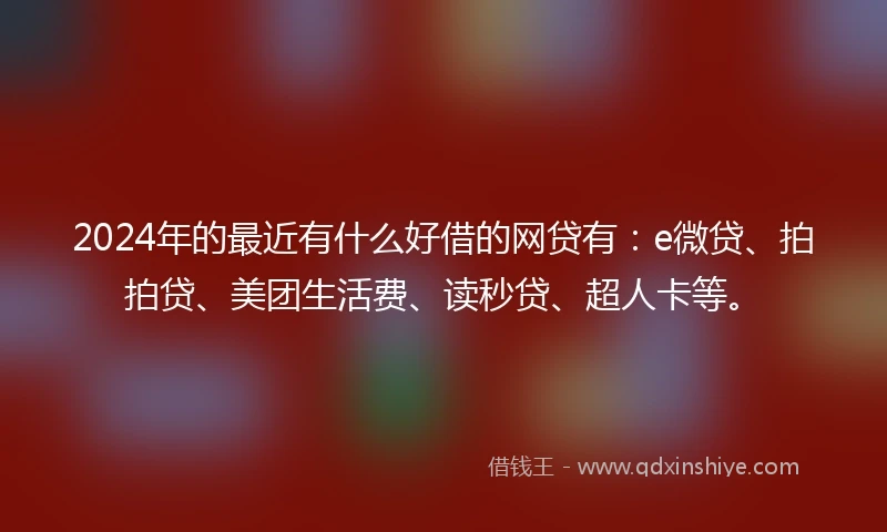 2024年的最近有什么好借的网贷有：e微贷、拍拍贷、美团生活费、读秒贷、超人卡等。