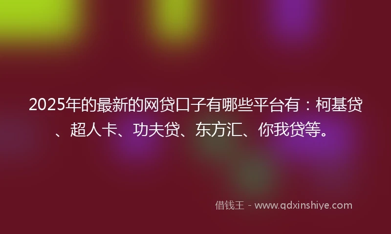 2025年的最新的网贷口子有哪些平台有：柯基贷、超人卡、功夫贷、东方汇、你我贷等。