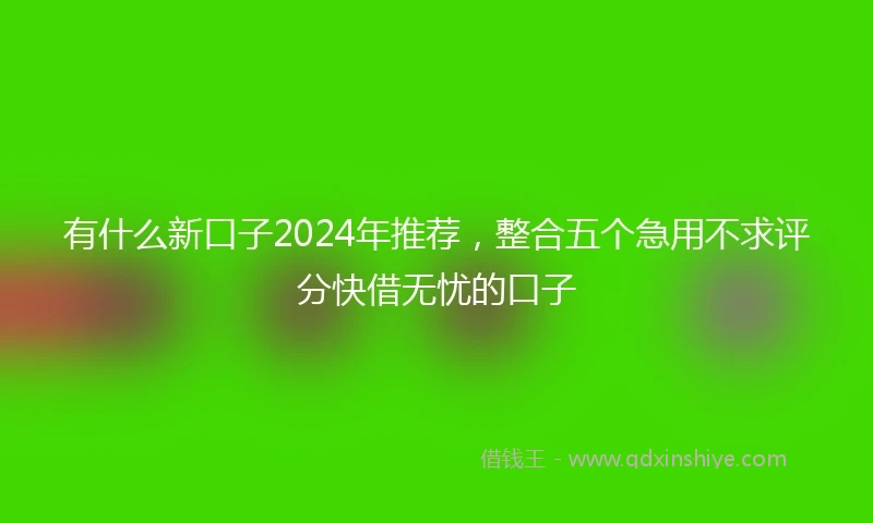 有什么新口子2024年推荐，整合五个急用不求评分快借无忧的口子