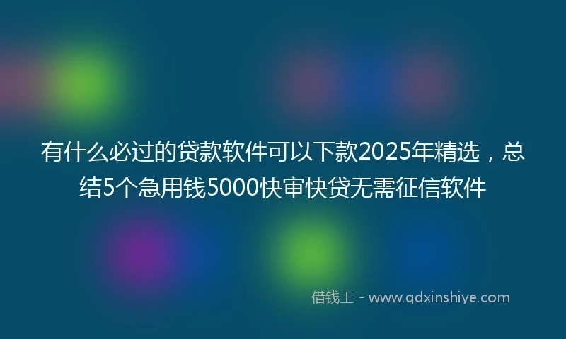 有什么必过的贷款软件可以下款2025年精选，总结5个急用钱5000快审快贷无需征信软件