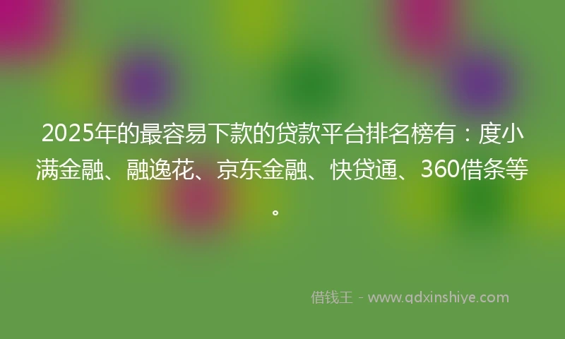 2025年的最容易下款的贷款平台排名榜有：度小满金融、融逸花、京东金融、快贷通、360借条等。