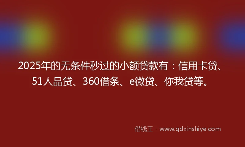 2025年的无条件秒过的小额贷款有：信用卡贷、51人品贷、360借条、e微贷、你我贷等。