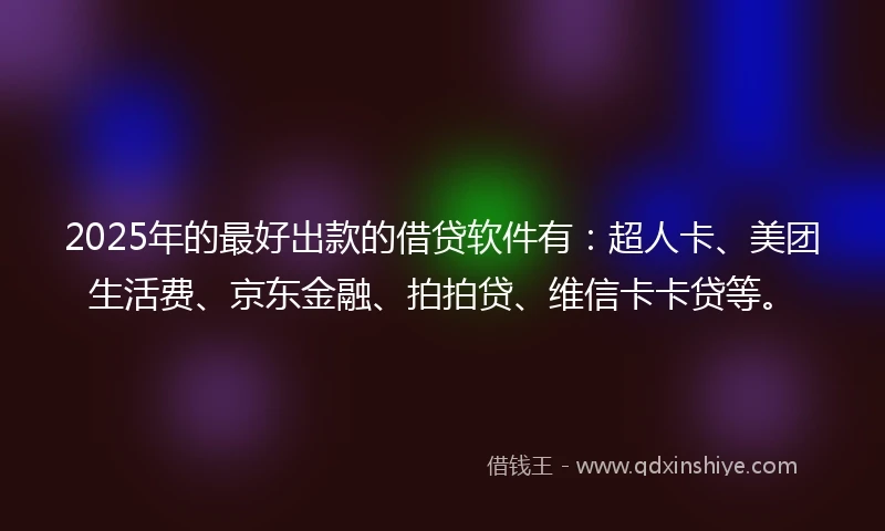 2025年的最好出款的借贷软件有：超人卡、美团生活费、京东金融、拍拍贷、维信卡卡贷等。