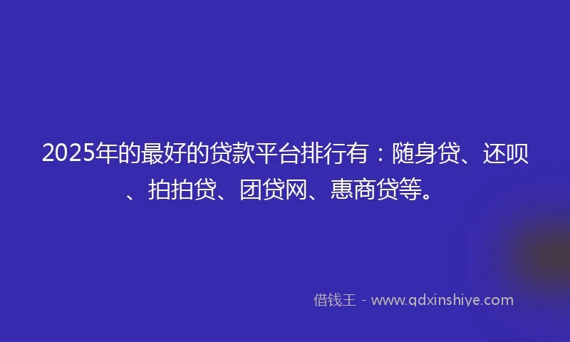 2025年的最好的贷款平台排行有：随身贷、还呗、拍拍贷、团贷网、惠商贷等。