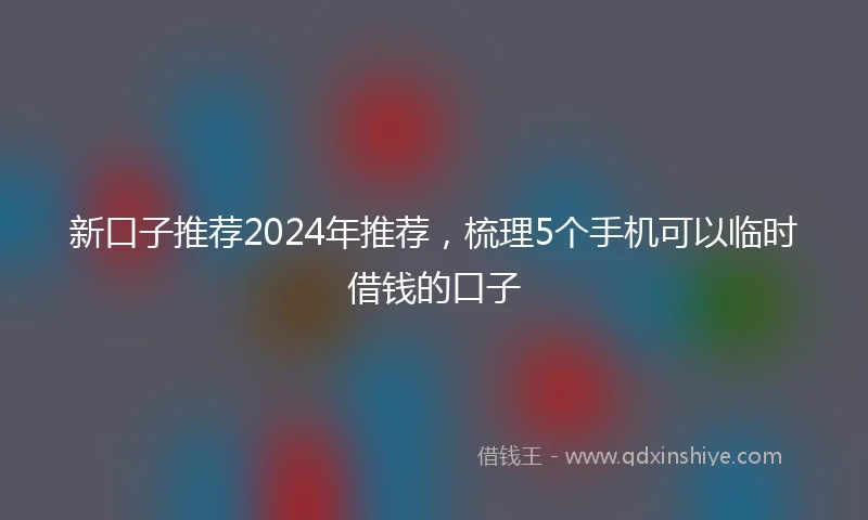 新口子推荐2024年推荐，梳理5个手机可以临时借钱的口子