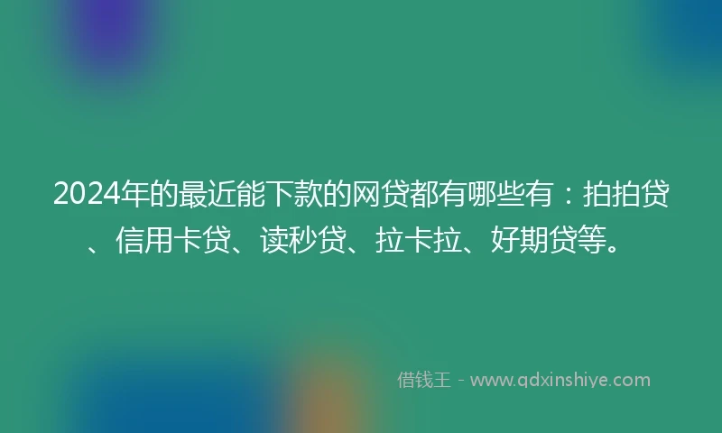 2024年的最近能下款的网贷都有哪些有：拍拍贷、信用卡贷、读秒贷、拉卡拉、好期贷等。