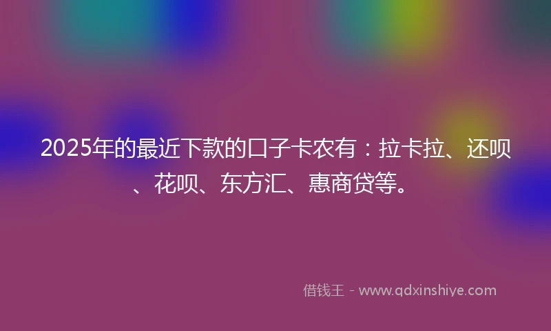 2025年的最近下款的口子卡农有：拉卡拉、还呗、花呗、东方汇、惠商贷等。