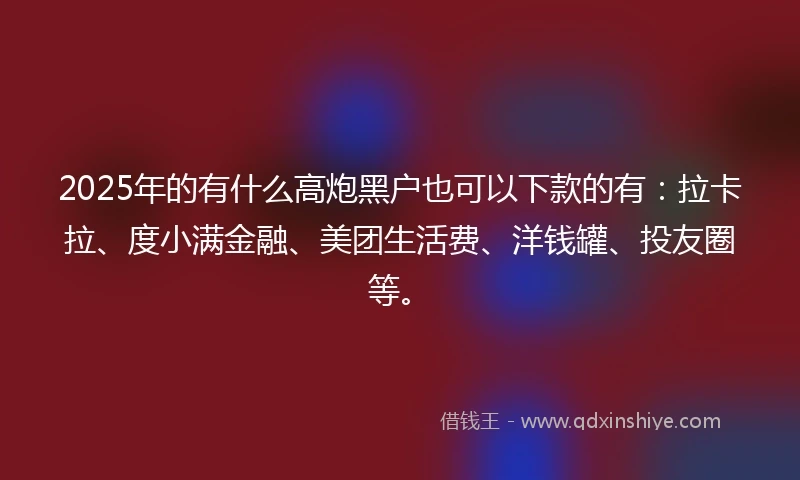 2025年的有什么高炮黑户也可以下款的有：拉卡拉、度小满金融、美团生活费、洋钱罐、投友圈等。