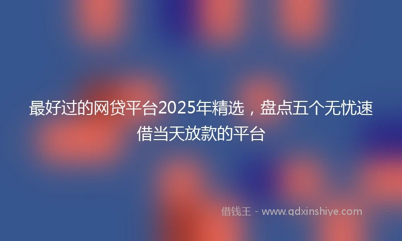 最好过的网贷平台2025年精选，盘点五个无忧速借当天放款的平台