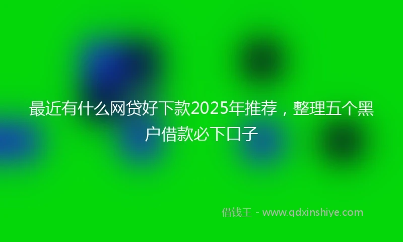 最近有什么网贷好下款2025年推荐，整理五个黑户借款必下口子