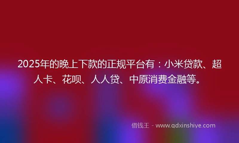 2025年的晚上下款的正规平台有：小米贷款、超人卡、花呗、人人贷、中原消费金融等。