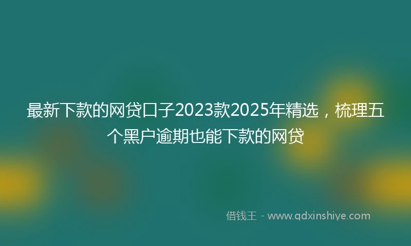 最新下款的网贷口子2023款2025年精选，梳理五个黑户逾期也能下款的网贷