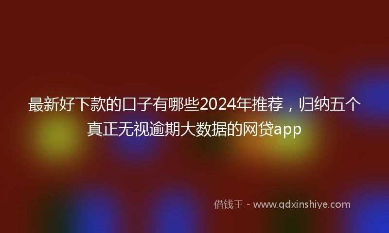 最新好下款的口子有哪些2024年推荐，归纳五个真正无视逾期大数据的网贷app