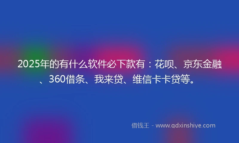 2025年的有什么软件必下款有：花呗、京东金融、360借条、我来贷、维信卡卡贷等。
