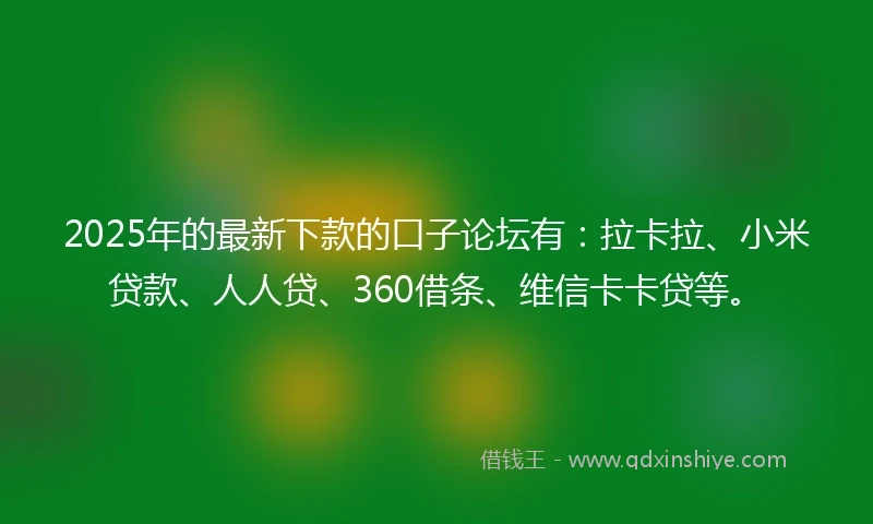 2025年的最新下款的口子论坛有：拉卡拉、小米贷款、人人贷、360借条、维信卡卡贷等。