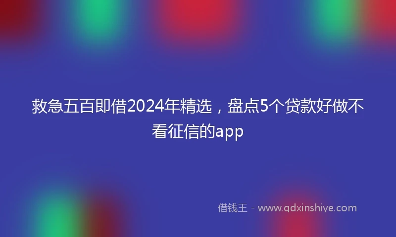 救急五百即借2024年精选，盘点5个贷款好做不看征信的app