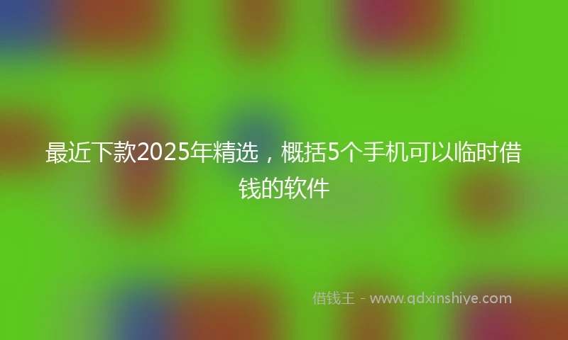 最近下款2025年精选，概括5个手机可以临时借钱的软件